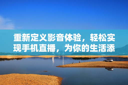 重新定义影音体验，轻松实现手机直播，为你的生活添加不同的色彩