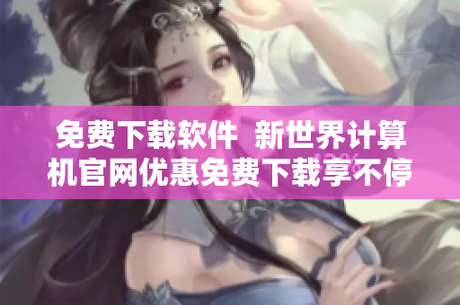 免费下载软件  新世界计算机官网优惠免费下载享不停