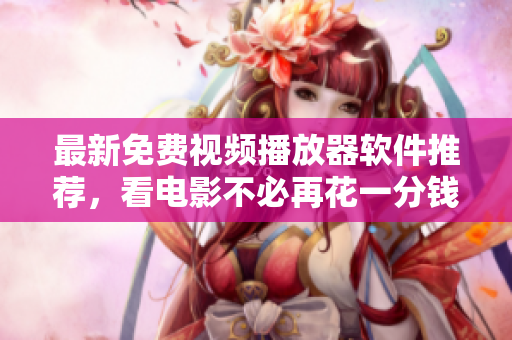 最新免费视频播放器软件推荐，看电影不必再花一分钱！
