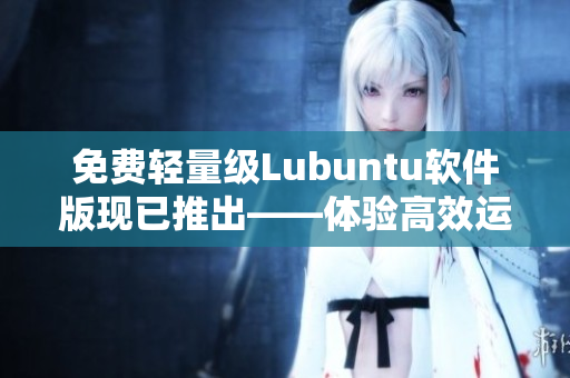 免费轻量级Lubuntu软件版现已推出——体验高效运行！
