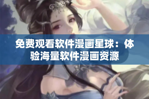 免费观看软件漫画星球：体验海量软件漫画资源