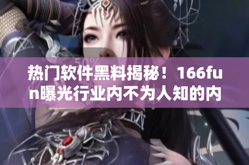 热门软件黑料揭秘！166fun曝光行业内不为人知的内幕