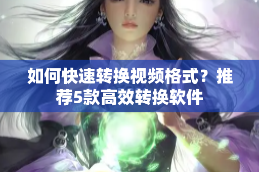 如何快速转换视频格式？推荐5款高效转换软件