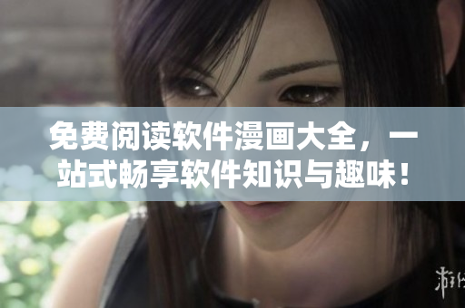 免费阅读软件漫画大全，一站式畅享软件知识与趣味！