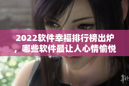 2022软件幸福排行榜出炉，哪些软件最让人心情愉悦？