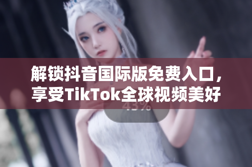 解锁抖音国际版免费入口，享受TikTok全球视频美好！
