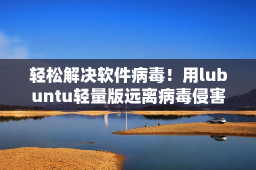 轻松解决软件病毒！用lubuntu轻量版远离病毒侵害