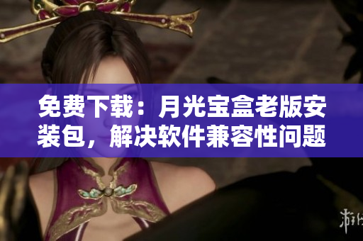 免费下载：月光宝盒老版安装包，解决软件兼容性问题