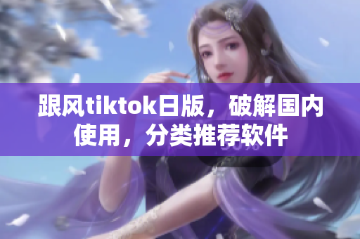 跟风tiktok日版，破解国内使用，分类推荐软件