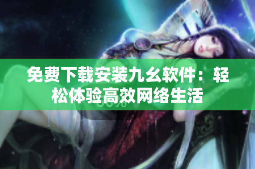 免费下载安装九幺软件：轻松体验高效网络生活