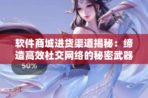软件商城进货渠道揭秘：缔造高效社交网络的秘密武器