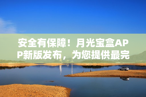 安全有保障！月光宝盒APP新版发布，为您提供最完善软件体验