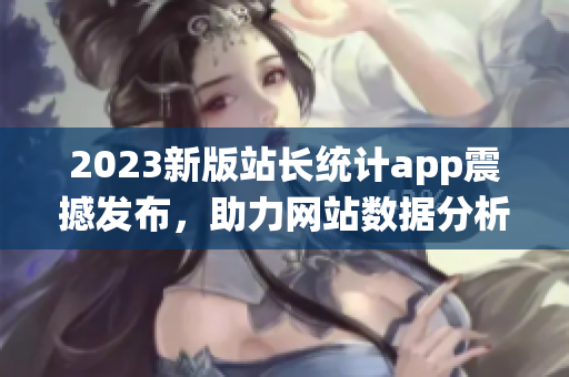 2023新版站长统计app震撼发布，助力网站数据分析!