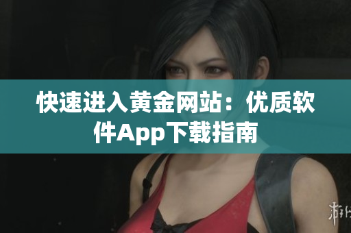 快速进入黄金网站：优质软件App下载指南