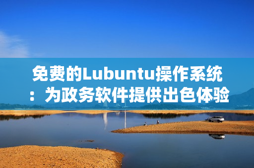 免费的Lubuntu操作系统：为政务软件提供出色体验