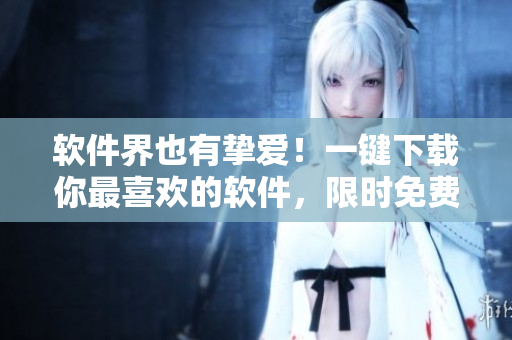软件界也有挚爱！一键下载你最喜欢的软件，限时免费！