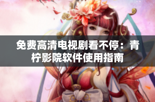 免费高清电视剧看不停：青柠影院软件使用指南