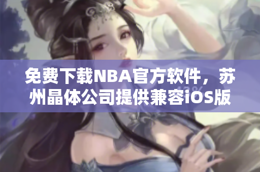 免费下载NBA官方软件，苏州晶体公司提供兼容iOS版本的入口