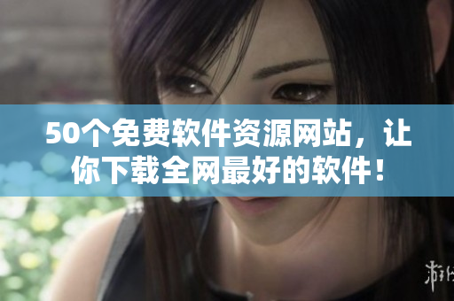 50个免费软件资源网站，让你下载全网最好的软件！