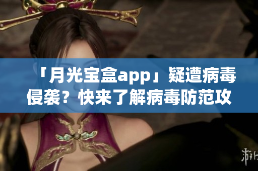 「月光宝盒app」疑遭病毒侵袭？快来了解病毒防范攻略！