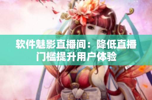 软件魅影直播间：降低直播门槛提升用户体验