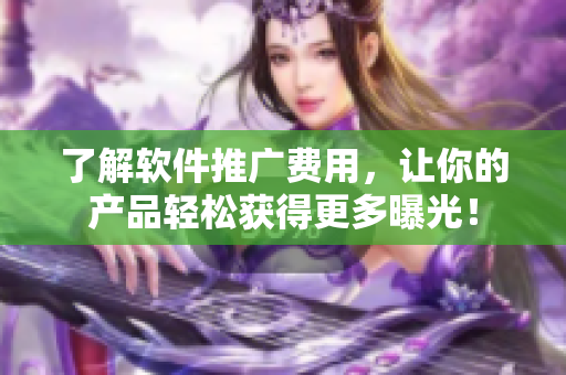了解软件推广费用，让你的产品轻松获得更多曝光！