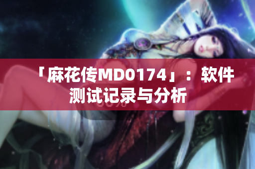 「麻花传MD0174」：软件测试记录与分析