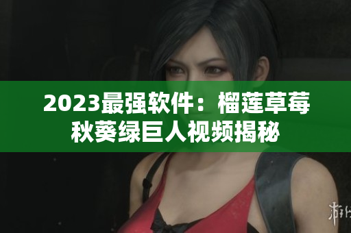 2023最强软件：榴莲草莓秋葵绿巨人视频揭秘