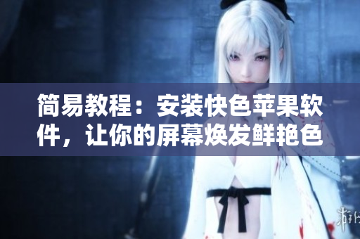 简易教程：安装快色苹果软件，让你的屏幕焕发鲜艳色彩