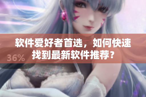 软件爱好者首选，如何快速找到最新软件推荐？