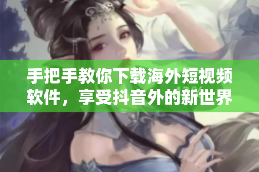 手把手教你下载海外短视频软件，享受抖音外的新世界！