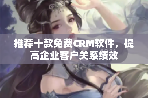 推荐十款免费CRM软件，提高企业客户关系绩效