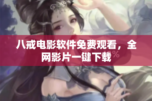 八戒电影软件免费观看，全网影片一键下载