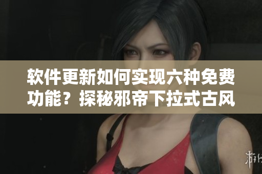 软件更新如何实现六种免费功能？探秘邪帝下拉式古风软件