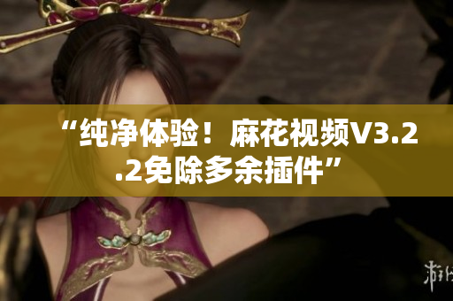 “纯净体验！麻花视频V3.2.2免除多余插件”
