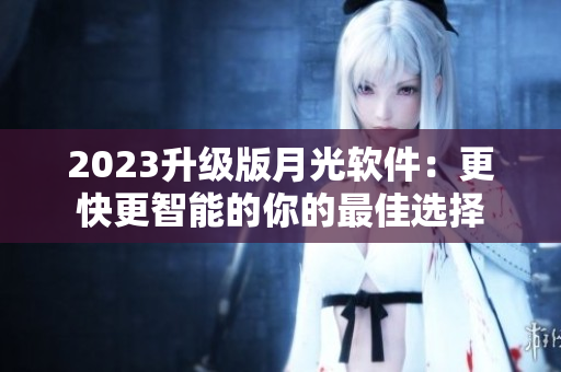 2023升级版月光软件：更快更智能的你的最佳选择