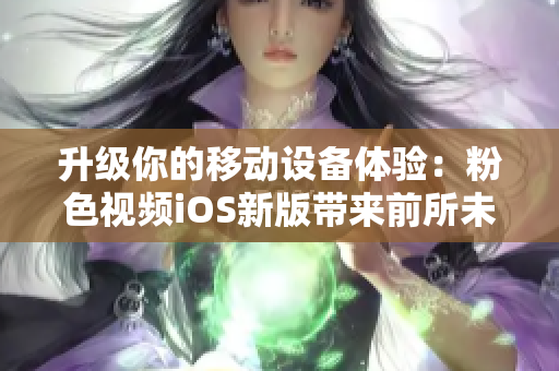 升级你的移动设备体验：粉色视频iOS新版带来前所未有的刺激！