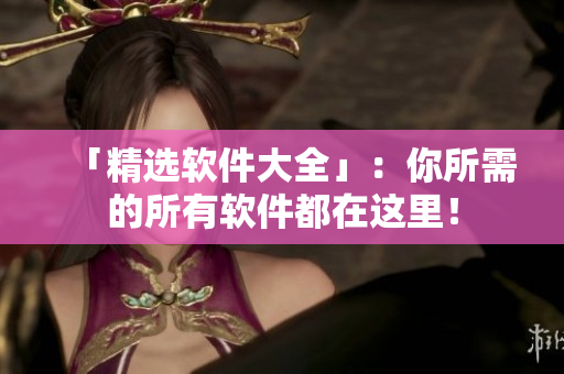 「精选软件大全」：你所需的所有软件都在这里！