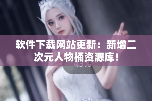 软件下载网站更新：新增二次元人物桶资源库！