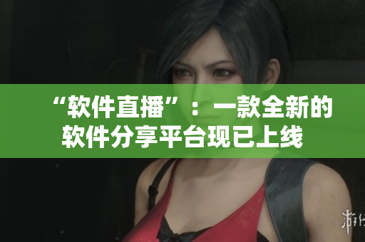 “软件直播”：一款全新的软件分享平台现已上线