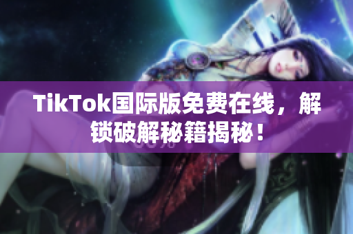 TikTok国际版免费在线，解锁破解秘籍揭秘！
