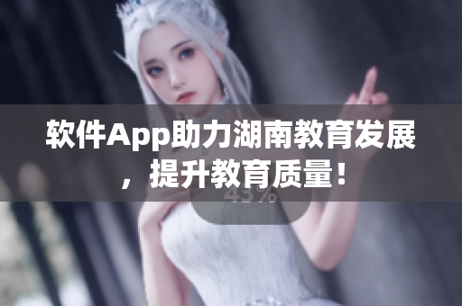 软件App助力湖南教育发展，提升教育质量！