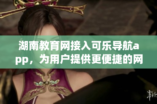 湖南教育网接入可乐导航app，为用户提供更便捷的网络学习体验