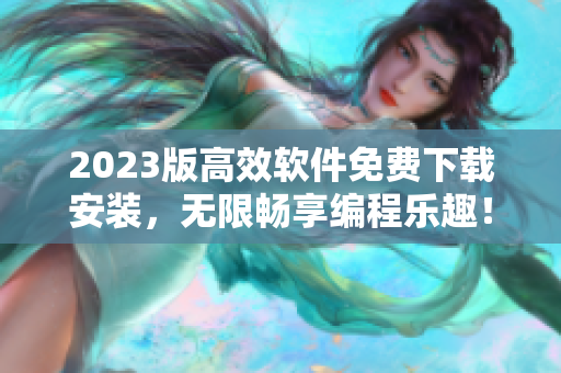 2023版高效软件免费下载安装，无限畅享编程乐趣！