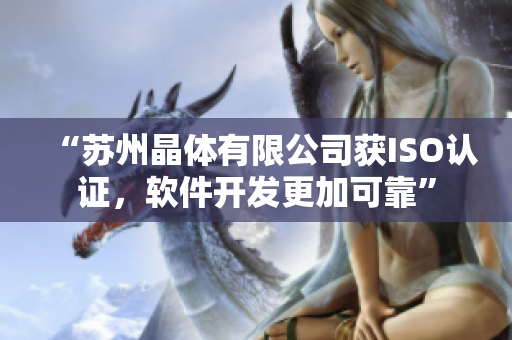 “苏州晶体有限公司获ISO认证，软件开发更加可靠”