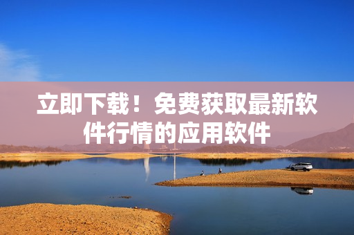 立即下载！免费获取最新软件行情的应用软件