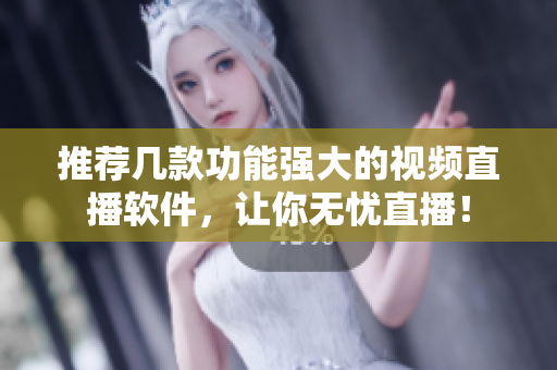 推荐几款功能强大的视频直播软件，让你无忧直播！