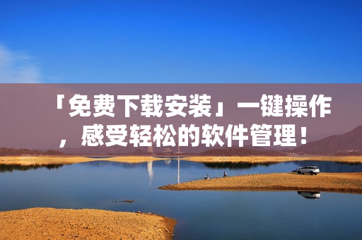 「免费下载安装」一键操作，感受轻松的软件管理！