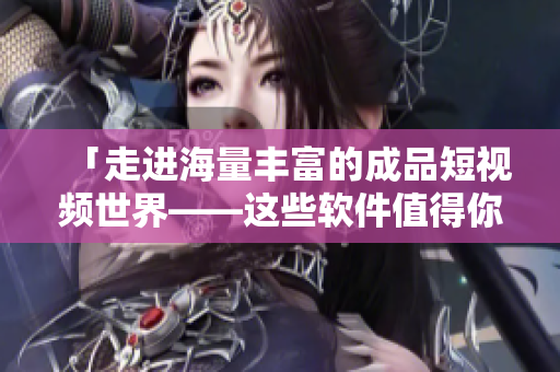 「走进海量丰富的成品短视频世界——这些软件值得你下载！」