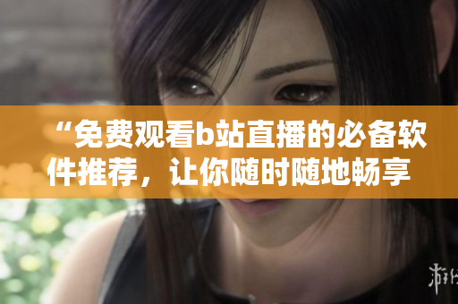 “免费观看b站直播的必备软件推荐，让你随时随地畅享直播乐趣”